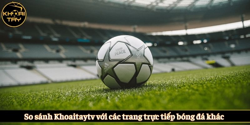 So sánh Khoaitaytv với các trang trực tiếp bóng đá khác